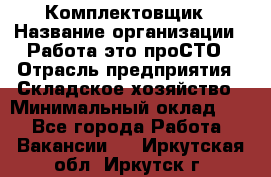 Комплектовщик › Название организации ­ Работа-это проСТО › Отрасль предприятия ­ Складское хозяйство › Минимальный оклад ­ 1 - Все города Работа » Вакансии   . Иркутская обл.,Иркутск г.